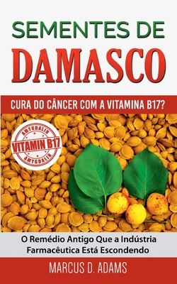 Sementes de Damasco - Cura Do Cancer Com a Vitamina B17?: O Remedio Antigo Que a Industria Farmaceutica Esta Escondendo - Adams, Marcus D