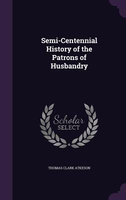 Semi-Centennial History of the Patrons of Husbandry - Atkeson, Thomas Clark