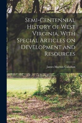 Semi-centennial History of West Virginia, With Special Articles on Development and Resources - Callahan, James Morton