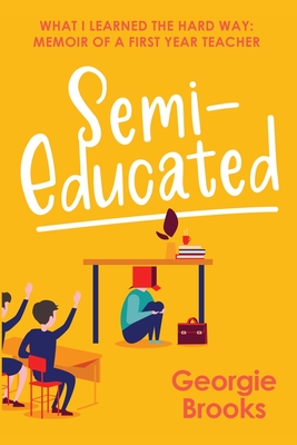 Semi-Educated: What I Learned the Hard Way: Memoir of a First Year Teacher - Brooks, Georgie