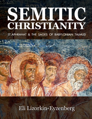 Semitic Christianity: St. Aphrahat & The Sages of Babylonian Talmud - Lizorkin-Eyzenberg, Eli