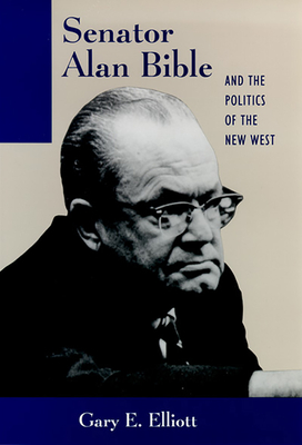 Senator Alan Bible and the Politics of the New West - Elliott, Gary E