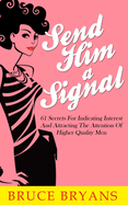 Send Him a Signal: 61 Secrets for Indicating Interest and Attracting the Attention of Higher Quality Men
