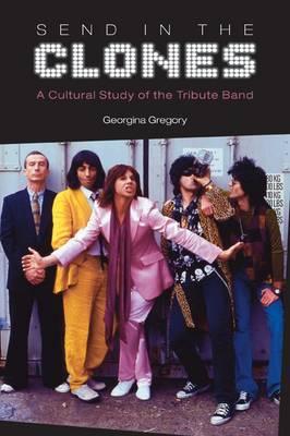 Send in the Clones: A Cultural Study of the Tribute Band - Gregory, Georgina