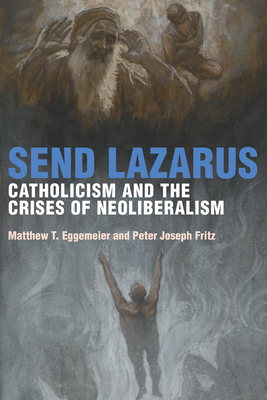 Send Lazarus: Catholicism and the Crises of Neoliberalism - Eggemeier, Matthew T, and Fritz, Peter Joseph