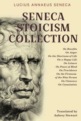 Seneca Stoicism Collection: On Benefits, On Anger, On the Shortness of Life, On a Happy Life, On Leisure, On Peace of Mind, On Providence, On the Firmness of the Wise Person, On Clemency, and On Consolation - Seneca, Lucius Annaeus