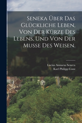 Seneka ber das glckliche Leben, von der Krze des Lebens, und von der Musse des Weisen. - Lucius Annaeus Seneca (Philosophus) (Creator), and Karl Philipp Conz (Creator)