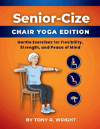 Senior-Cize Chair Yoga: Gentle Exercises for Flexibility, Strength, and Peace of Mind