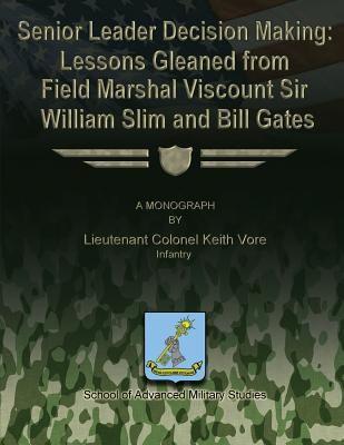 Senior Leader Decision Making: Lessons Gleaned From Field Marshal Viscount Sir William Slim and Bill Gates - Studies, School Of Advanced Military (Contributions by), and Vore, Infantry Lieutenant Colonel Keith