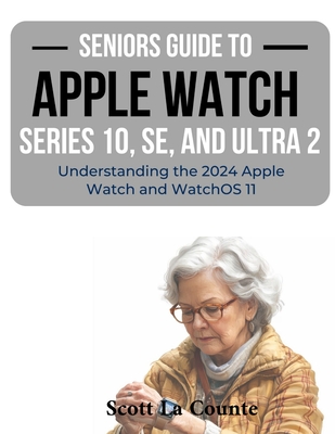 Seniors Guide to the Apple Watch Series 10, SE, and Ultra 2: Understanding the 2024 Apple Watch and WatchOS 11 - La Counte, Scott
