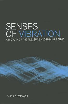 Senses of Vibration: A History of the Pleasure and Pain of Sound - Trower, Shelley