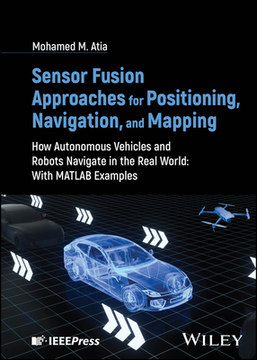 Sensor Fusion Approaches for Positioning, Navigation, and Mapping: How Autonomous Vehicles and Robots Navigate in the Real World: With MATLAB Examples - Atia, Mohamed M