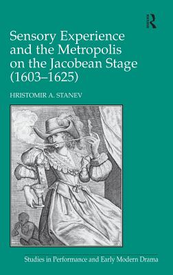 Sensory Experience and the Metropolis on the Jacobean Stage (16031625) - Stanev, Hristomir A.