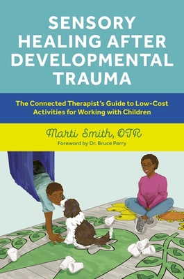 Sensory Healing After Developmental Trauma: The Connected Therapist's Guide to Low-Cost Activities for Working with Children - Smith, Marti