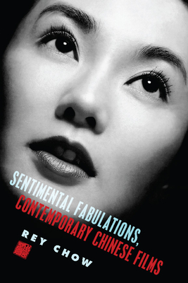 Sentimental Fabulations, Contemporary Chinese Films: Attachment in the Age of Global Visibility - Chow, Rey, Professor