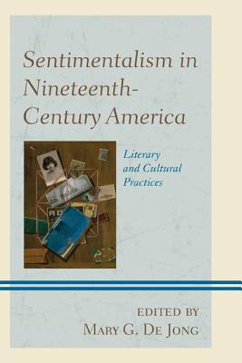Sentimentalism in Nineteenth-Century America: Literary and Cultural Practices - De Jong, Mary G. (Editor)