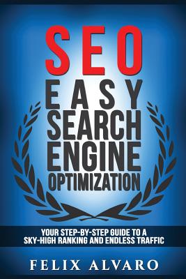 Seo: Easy Search Engine Optimization, Your Step-By-Step Guide to a Sky-High Search Engine Ranking and Never Ending Traffic - Alvaro, Felix