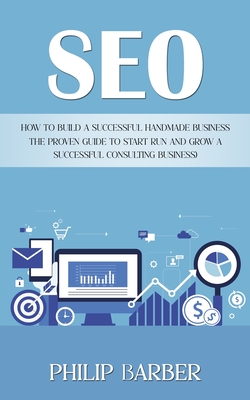 Seo: How to Build a Successful Handmade Business (The Proven Guide to Start Run and Grow a Successful Consulting Business) - Barber, Philip