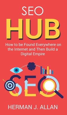 SEO Hub: How to be Found Everywhere on the Internet and Then Build a Digital Empire - Allan, Herman J
