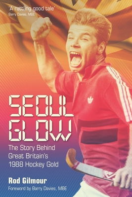 Seoul Glow: The Story Behind Britain's 1988 Olympic Hockey Gold - Gilmour, Rod
