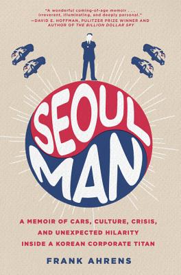 Seoul Man: A Memoir of Cars, Culture, Crisis, and Unexpected Hilarity Inside a Korean Corporate Titan - Ahrens, Frank