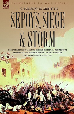 Sepoys, Siege & Storm - The Experiences of a Young Officer of H.M.'s 61st Regiment at Ferozepore, Delhi Ridge and at the Fall of Delhi During the Indi - Griffiths, Charles John