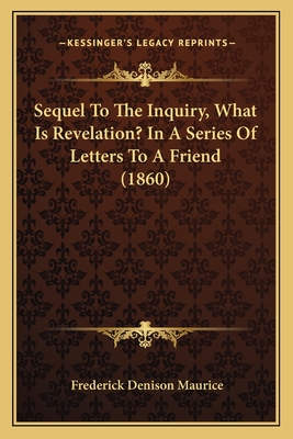 Sequel To The Inquiry, What Is Revelation? In A Series Of Letters To A Friend (1860) - Maurice, Frederick Denison