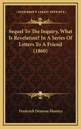 Sequel to the Inquiry, What Is Revelation? in a Series of Letters to a Friend; Containing a Reply to
