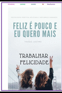 Ser Feliz ? Pouco E Eu Quero ? Mais: Trabalhamos muito, trabalhamos para ter mais dinheiro, para ter mais respeito e nessa obra literria do brilhante Thiago Justino Estev?o da Silva, vamos aprender a trabalhar para ser feliz.