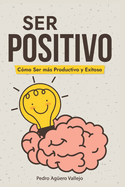 Ser Positivo: Cmo ser ms Productivo y Exitoso Pensamiento Positivo El Poder de la Positividad