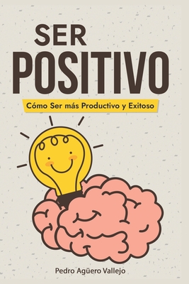 Ser Positivo: C?mo ser ms Productivo y Exitoso Pensamiento Positivo El Poder de la Positividad - Ag?ero Vallejo, Pedro
