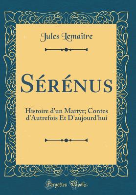 Serenus: Histoire D'Un Martyr; Contes D'Autrefois Et D'Aujourd'hui (Classic Reprint) - Lemaitre, Jules