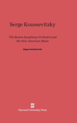 Serge Koussevitzky, the Boston Symphony Orchestra, and the New American Music: The Boston Symphony Orchestra and the New American Music - Leichtentritt, Hugo