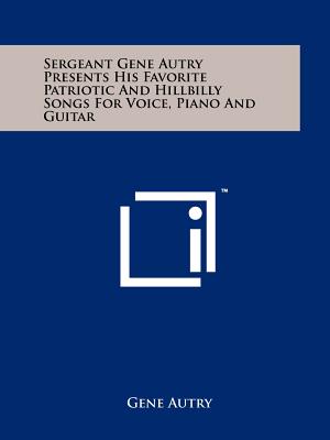 Sergeant Gene Autry Presents His Favorite Patriotic and Hillbilly Songs for Voice, Piano and Guitar - Autry, Gene