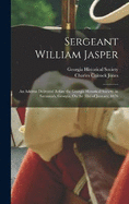 Sergeant William Jasper: An Address Delivered Before the Georgia Historical Society, in Savannah, Georgia, On the 3Rd of January, 1876