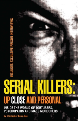 Serial Killers: Up Close and Personal: Inside the World of Torturers, Psychopaths, and Mass Murderers - Berry-Dee, Christopher