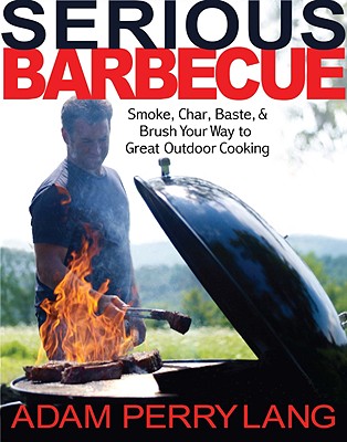 Serious Barbecue: Smoke, Char, Baste, and Brush Your Way to Great Outdoor Cooking - Lang, Adam Perry, and Loftus, David (Photographer), and Goode, JJ