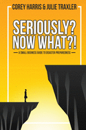 Seriously? Now What?!: A Small Business Guide to Disaster Preparedness