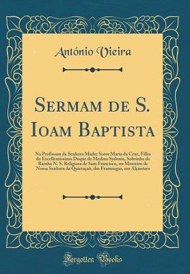 Sermam de S. Ioam Baptista: Na Profissam Da Senhora Madre Soror Maria Da Cruz, Filha Do Excellentissimo Duque de Medina Sydonia, Sobrinha Da Rainha N. S. Religiosa de Sam Francisco, No Mosteiro de Nossa Senhora Da Quietaa, Das Framengas, Em Alantara - Vieira, Antonio