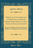 Sermam de S. Ioam Baptista Na Profissam Da Senhora Madre Soror Maria Da Cruz, Filha Do Excellentissimo: Duque de Medina Sydonia, Sobrinha Da Raynha N. S. Religiosa de Sam Francisco (Classic Reprint)