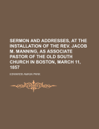 Sermon and Addresses, at the Installation of the REV. Jacob M. Manning, as Associate Pastor