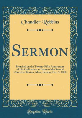 Sermon: Preached on the Twenty-Fifth Anniversary of His Ordination as Pastor of the Second Church in Boston, Mass, Sunday, Dec. 5, 1858 (Classic Reprint) - Robbins, Chandler