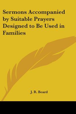 Sermons Accompanied by Suitable Prayers Designed to Be Used in Families - Beard, J R