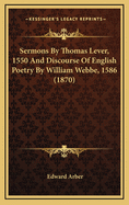 Sermons by Thomas Lever, 1550 and Discourse of English Poetry by William Webbe, 1586 (1870)