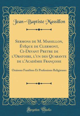 Sermons de M. Massillon, vque de Clermont, CI-Devant Pretre de l'Oratoire, l'Un Des Quarante de l'Acadmie Franoise: Oraisons Funbres Et Professions Religieuses (Classic Reprint) - Massillon, Jean-Baptiste