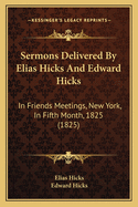 Sermons Delivered by Elias Hicks and Edward Hicks: In Friends' Meetings, New-York, in 5th Month, 1825 (Classic Reprint)