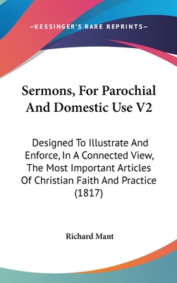 Sermons, for Parochial and Domestic Use V2: Designed to Illustrate and Enforce, in a Connected View, the Most Important Articles of Christian Faith and Practice (1817) - Mant, Richard