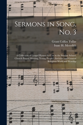 Sermons in Song, No. 3: a Collection of Gospel Hymns for Use in the Sunday School, Church Prayer Meeting, Young People's Societies and General Religious Work and Worship - Tullar, Grant Colfax, and Meredith, Isaac H (Isaac Hickman) 1 (Creator)