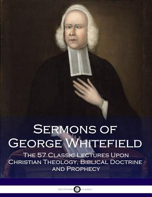 Sermons of George Whitefield: The 57 Classic Lectures Upon Christian Theology, Biblical Doctrine and Prophecy - Whitefield, George