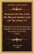 Sermons on Our Lord, His Blessed Mother and on the Saints V2: Panegyrics and Moral Discourses Adapted to All the Sundays and Holy Days of the Year (1897)